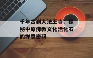 千年古刹大法王寺：探秘中原佛教文化活化石的禅意密码