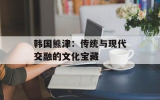 韩国熊津：传统与现代交融的文化宝藏