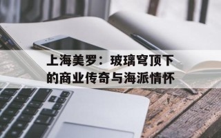 上海美罗：玻璃穹顶下的商业传奇与海派情怀