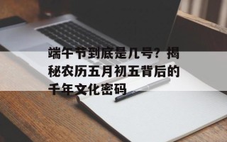 端午节到底是几号？揭秘农历五月初五背后的千年文化密码