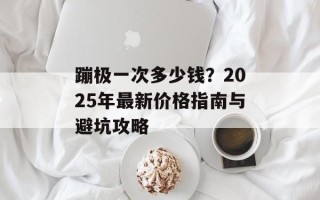蹦极一次多少钱？2025年最新价格指南与避坑攻略