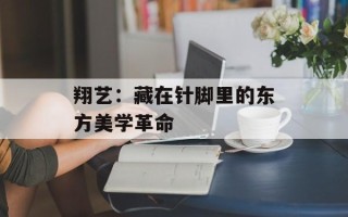 翔艺：藏在针脚里的东方美学革命