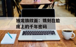 独龙族纹面：镌刻在脸庞上的千年密码