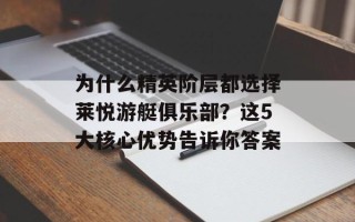为什么精英阶层都选择莱悦游艇俱乐部？这5大核心优势告诉你答案