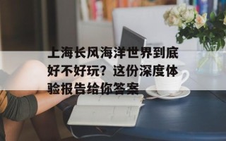 上海长风海洋世界到底好不好玩？这份深度体验报告给你答案