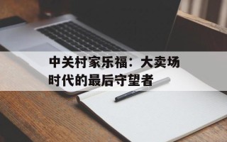中关村家乐福：大卖场时代的最后守望者
