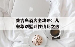 普吉岛酒店全攻略：从奢华别墅到性价比之选
