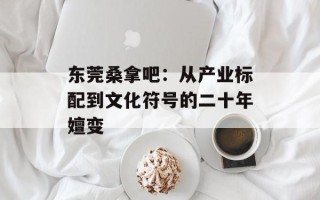 东莞桑拿吧：从产业标配到文化符号的二十年嬗变