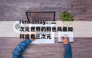 renkomay：二次元世界的粉色风暴如何席卷三次元
