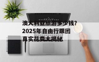 澳大利亚旅游多少钱？2025年自由行跟团真实花费大揭秘