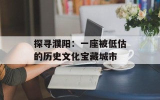 探寻濮阳：一座被低估的历史文化宝藏城市