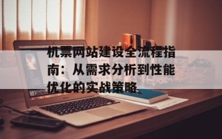 机票网站建设全流程指南：从需求分析到性能优化的实战策略