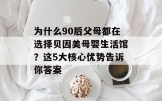 为什么90后父母都在选择贝因美母婴生活馆？这5大核心优势告诉你答案