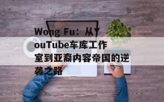 Wong Fu：从YouTube车库工作室到亚裔内容帝国的逆袭之路