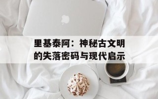 里基泰阿：神秘古文明的失落密码与现代启示