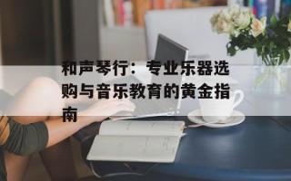和声琴行：专业乐器选购与音乐教育的黄金指南