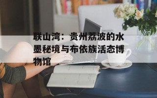 联山湾：贵州荔波的水墨秘境与布依族活态博物馆