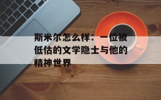 斯米尔怎么样：一位被低估的文学隐士与他的精神世界