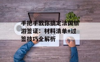 手把手教你搞定法国旅游签证：材料清单+过签技巧全解析