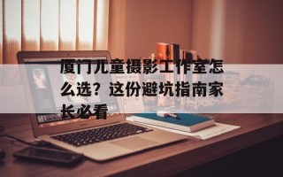 厦门儿童摄影工作室怎么选？这份避坑指南家长必看