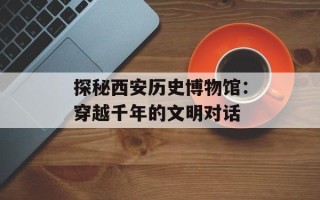 探秘西安历史博物馆：穿越千年的文明对话