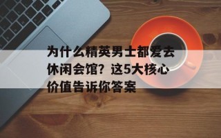 为什么精英男士都爱去休闲会馆？这5大核心价值告诉你答案