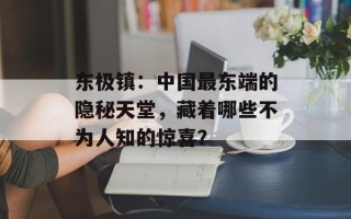 东极镇：中国最东端的隐秘天堂，藏着哪些不为人知的惊喜？