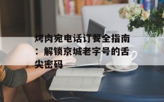 烤肉宛电话订餐全指南：解锁京城老字号的舌尖密码