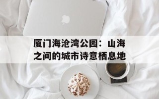 厦门海沧湾公园：山海之间的城市诗意栖息地