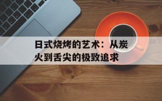 日式烧烤的艺术：从炭火到舌尖的极致追求
