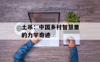 土吊：中国乡村智慧里的力学奇迹