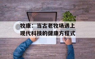 牧康：当古老牧场遇上现代科技的健康方程式