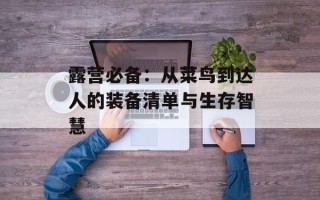 露营必备：从菜鸟到达人的装备清单与生存智慧
