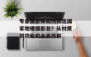 专业摄影师如何挑选国家地理摄影包？从材质到功能的全面拆解