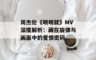 周杰伦《明明就》MV深度解析：藏在旋律与画面中的爱情密码