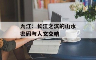 九江：长江之滨的山水密码与人文交响