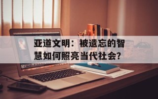 亚道文明：被遗忘的智慧如何照亮当代社会？