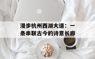 漫步杭州西湖大道：一条串联古今的诗意长廊