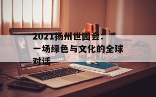 2021扬州世园会：一场绿色与文化的全球对话