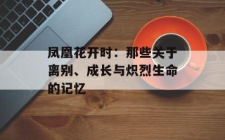 凤凰花开时：那些关于离别、成长与炽烈生命的记忆