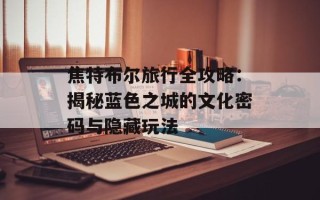 焦特布尔旅行全攻略：揭秘蓝色之城的文化密码与隐藏玩法