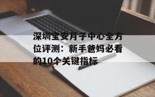 深圳宝安月子中心全方位评测：新手爸妈必看的10个关键指标