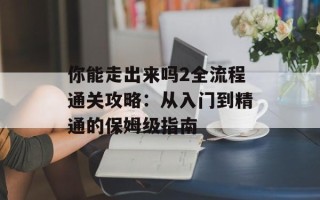 你能走出来吗2全流程通关攻略：从入门到精通的保姆级指南