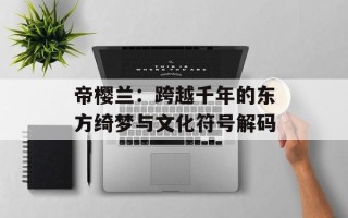 帝樱兰：跨越千年的东方绮梦与文化符号解码