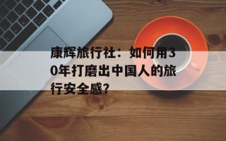 康辉旅行社：如何用30年打磨出中国人的旅行安全感？