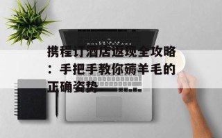携程订酒店返现全攻略：手把手教你薅羊毛的正确姿势