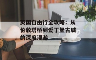 英国自由行全攻略：从伦敦塔桥到爱丁堡古城的深度漫游
