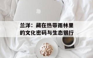 兰洋：藏在热带雨林里的文化密码与生态银行