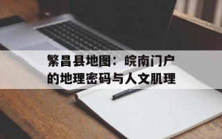 繁昌县地图：皖南门户的地理密码与人文肌理