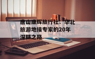 唐山康辉旅行社：华北旅游地接专家的20年深耕之路